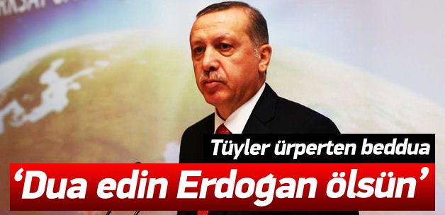 “Dua edin Cumhurhaşkanı Erdoğan ölsün”