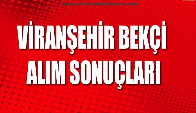 VİRANŞEHİR BEKÇİ ALIM SONUÇLARI