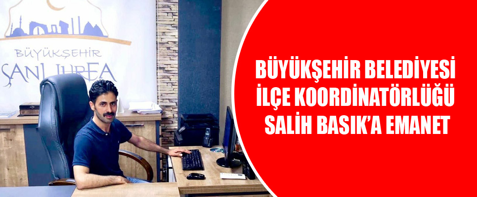 Büyükşehir Belediyesi İlçe Koordinatörlüğü Salih Basık’a Emanet