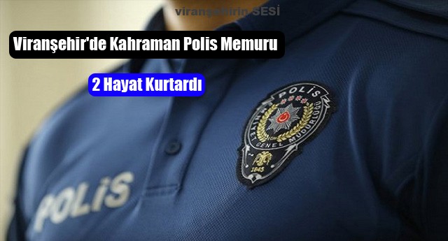 Viranşehir’de Kahraman Polis Memuru 2 Hayat Kurtardı