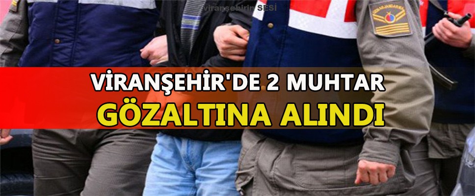 VİRANŞEHİR’DE 2 MUHTAR GÖZALTINA ALINDI