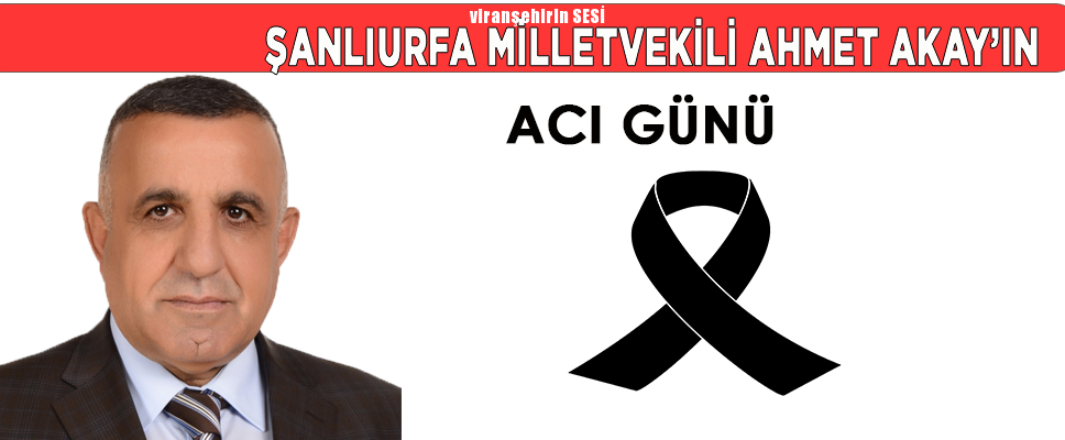 ŞANLIURFA MİLLETVEKİLİ AHMET AKAY’IN ACI GÜNÜ